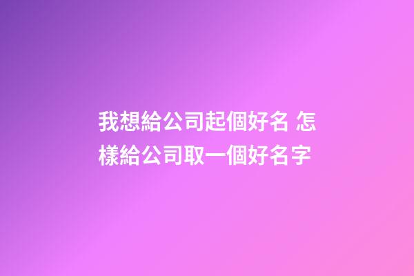 我想給公司起個好名 怎樣給公司取一個好名字